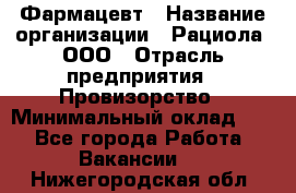 Фармацевт › Название организации ­ Рациола, ООО › Отрасль предприятия ­ Провизорство › Минимальный оклад ­ 1 - Все города Работа » Вакансии   . Нижегородская обл.